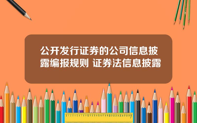 公开发行证券的公司信息披露编报规则 证券法信息披露